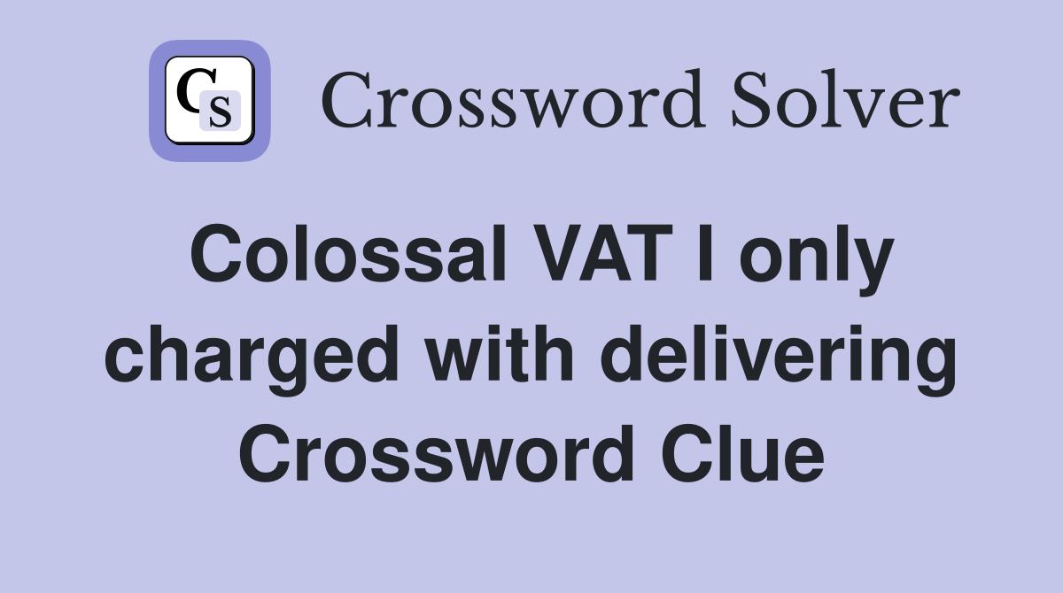 Colossal VAT I only charged with delivering Crossword Clue Answers